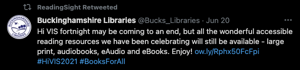 Tweet from Buckinghamshire Libraries: Hi VIS fortnight may be coming to an end, but all the wonderful accessible reading resources we have been celebrating will still be available - large print, audiobooks, eAudio and eBooks. Enjoy! http://ow.ly/Rphx50FcFpi #HiVIS2021 #BooksForAll